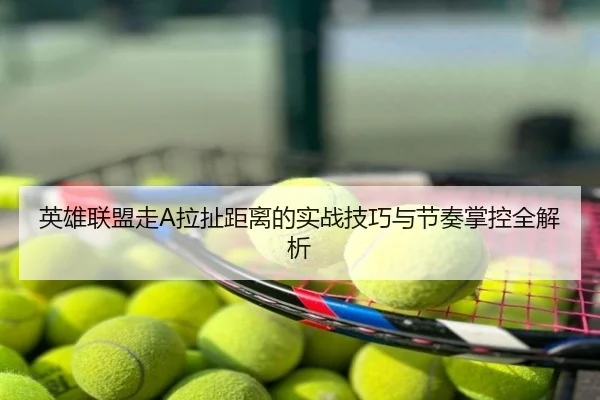 英雄联盟走A拉扯距离的实战技巧与节奏掌控全解析