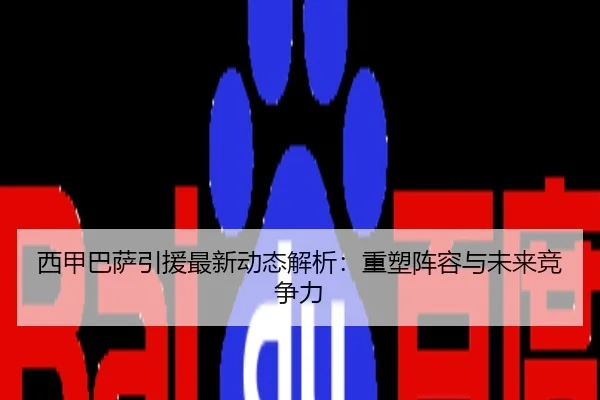 西甲巴萨引援最新动态解析：重塑阵容与未来竞争力